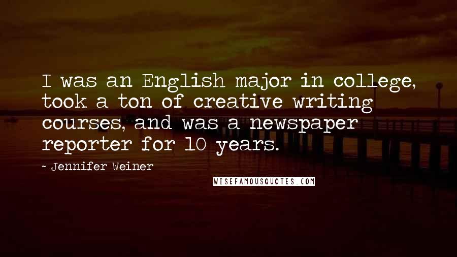 Jennifer Weiner Quotes: I was an English major in college, took a ton of creative writing courses, and was a newspaper reporter for 10 years.