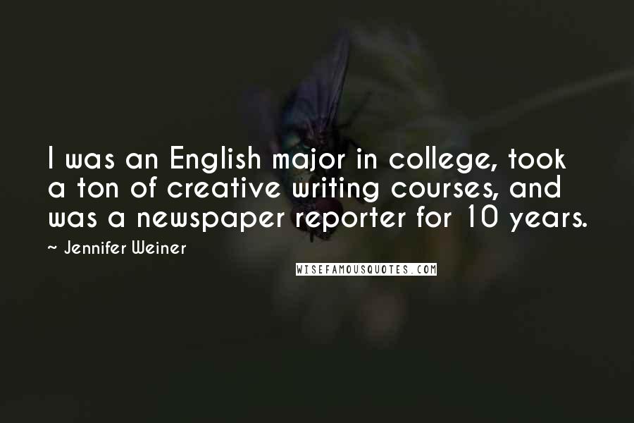 Jennifer Weiner Quotes: I was an English major in college, took a ton of creative writing courses, and was a newspaper reporter for 10 years.