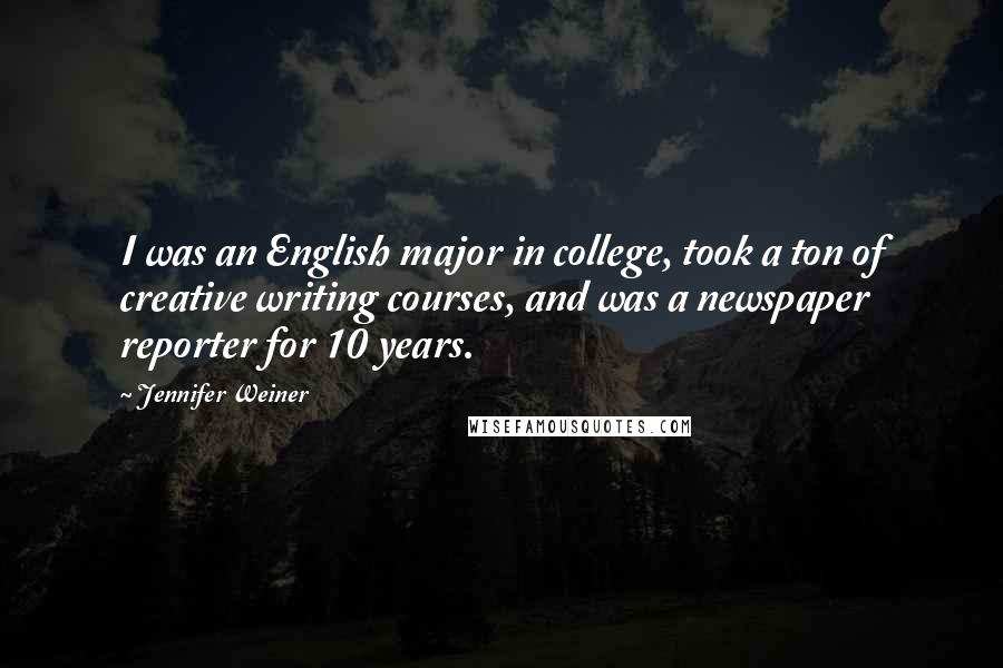 Jennifer Weiner Quotes: I was an English major in college, took a ton of creative writing courses, and was a newspaper reporter for 10 years.