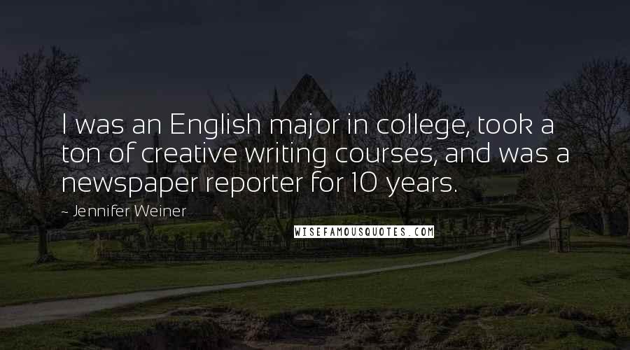 Jennifer Weiner Quotes: I was an English major in college, took a ton of creative writing courses, and was a newspaper reporter for 10 years.