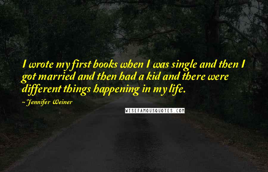 Jennifer Weiner Quotes: I wrote my first books when I was single and then I got married and then had a kid and there were different things happening in my life.