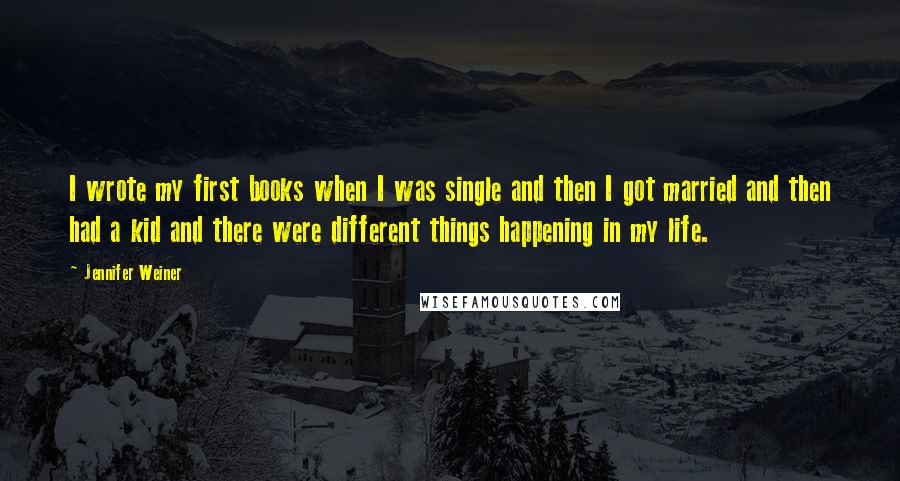 Jennifer Weiner Quotes: I wrote my first books when I was single and then I got married and then had a kid and there were different things happening in my life.