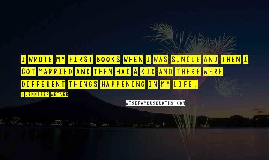 Jennifer Weiner Quotes: I wrote my first books when I was single and then I got married and then had a kid and there were different things happening in my life.