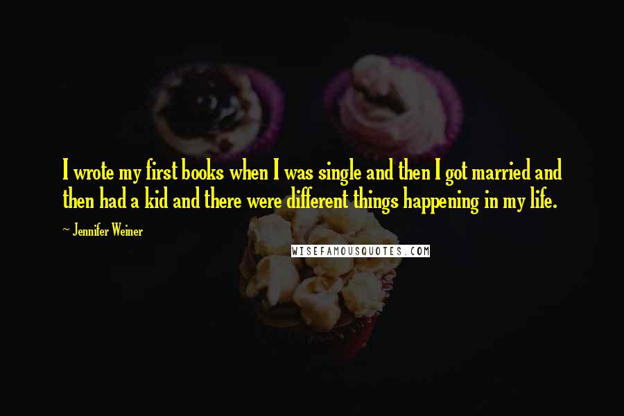 Jennifer Weiner Quotes: I wrote my first books when I was single and then I got married and then had a kid and there were different things happening in my life.