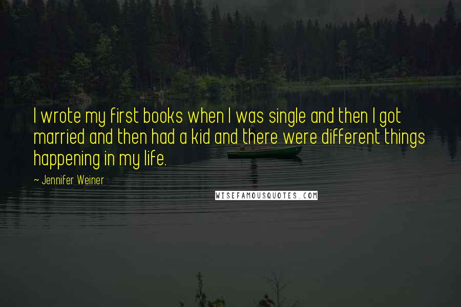 Jennifer Weiner Quotes: I wrote my first books when I was single and then I got married and then had a kid and there were different things happening in my life.