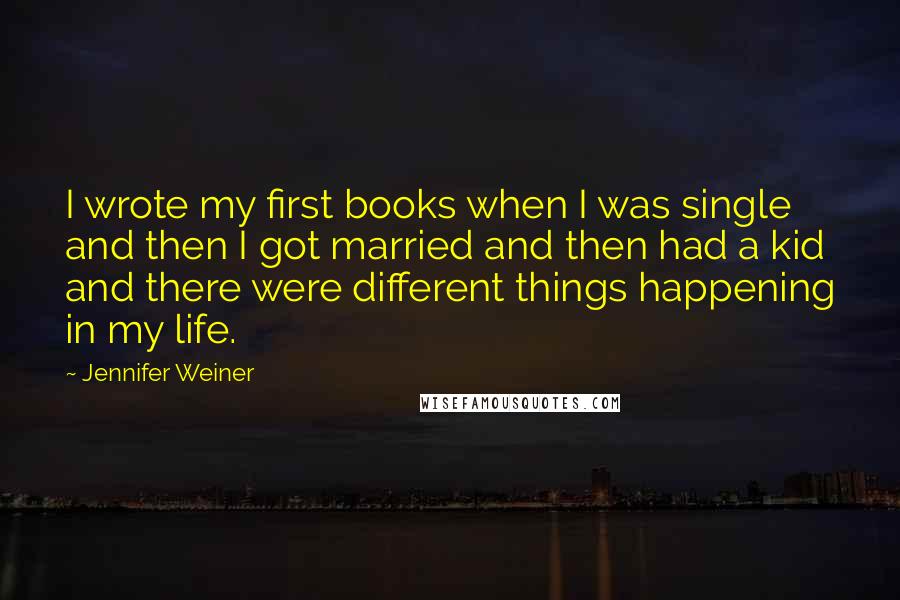 Jennifer Weiner Quotes: I wrote my first books when I was single and then I got married and then had a kid and there were different things happening in my life.