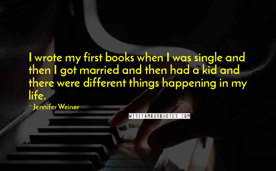 Jennifer Weiner Quotes: I wrote my first books when I was single and then I got married and then had a kid and there were different things happening in my life.