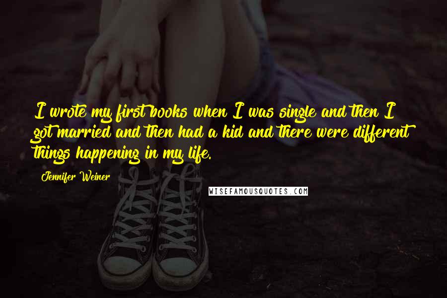 Jennifer Weiner Quotes: I wrote my first books when I was single and then I got married and then had a kid and there were different things happening in my life.