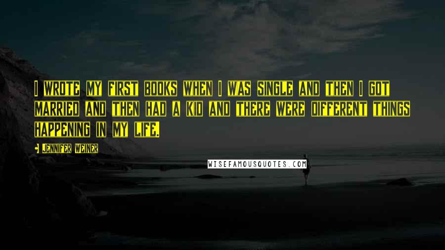 Jennifer Weiner Quotes: I wrote my first books when I was single and then I got married and then had a kid and there were different things happening in my life.