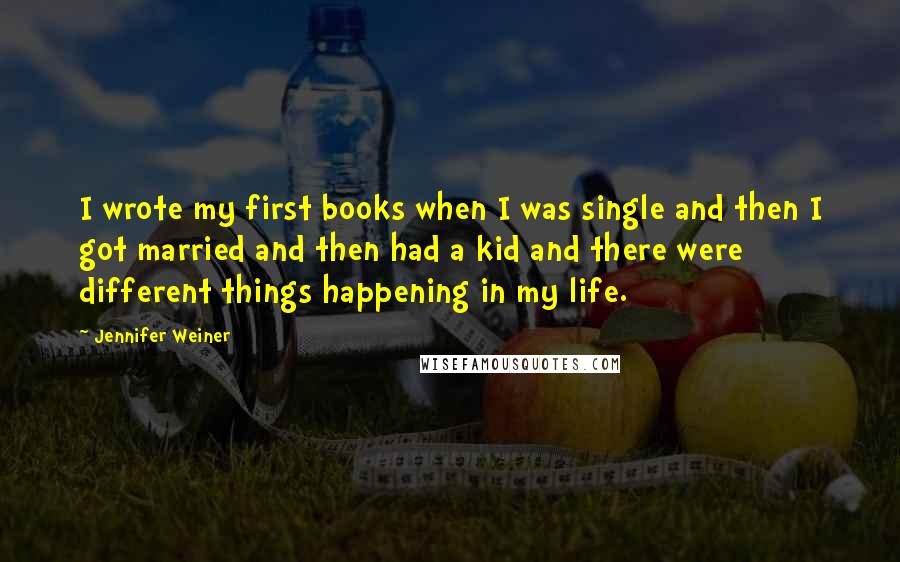 Jennifer Weiner Quotes: I wrote my first books when I was single and then I got married and then had a kid and there were different things happening in my life.