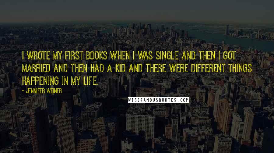 Jennifer Weiner Quotes: I wrote my first books when I was single and then I got married and then had a kid and there were different things happening in my life.