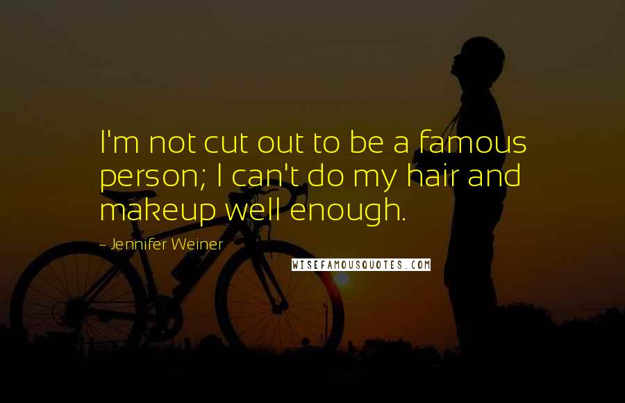 Jennifer Weiner Quotes: I'm not cut out to be a famous person; I can't do my hair and makeup well enough.