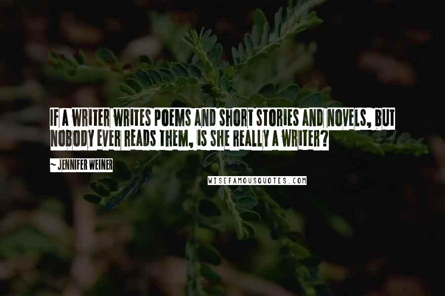 Jennifer Weiner Quotes: If a writer writes poems and short stories and novels, but nobody ever reads them, is she really a writer?