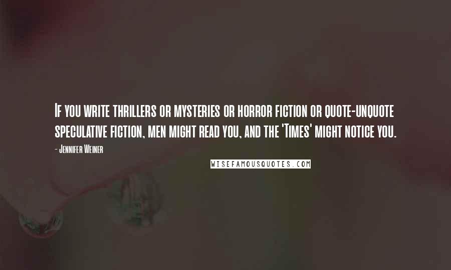 Jennifer Weiner Quotes: If you write thrillers or mysteries or horror fiction or quote-unquote speculative fiction, men might read you, and the 'Times' might notice you.