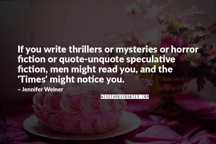 Jennifer Weiner Quotes: If you write thrillers or mysteries or horror fiction or quote-unquote speculative fiction, men might read you, and the 'Times' might notice you.