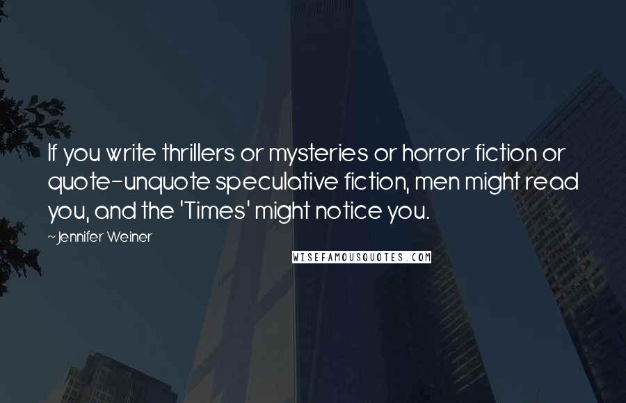 Jennifer Weiner Quotes: If you write thrillers or mysteries or horror fiction or quote-unquote speculative fiction, men might read you, and the 'Times' might notice you.