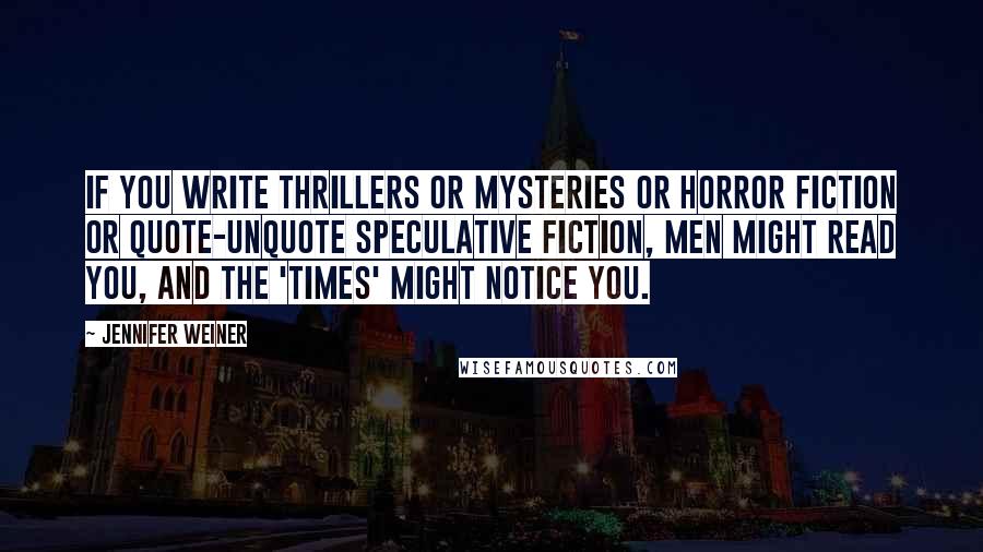 Jennifer Weiner Quotes: If you write thrillers or mysteries or horror fiction or quote-unquote speculative fiction, men might read you, and the 'Times' might notice you.