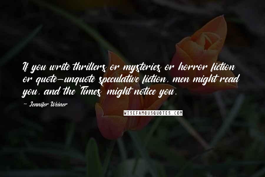 Jennifer Weiner Quotes: If you write thrillers or mysteries or horror fiction or quote-unquote speculative fiction, men might read you, and the 'Times' might notice you.