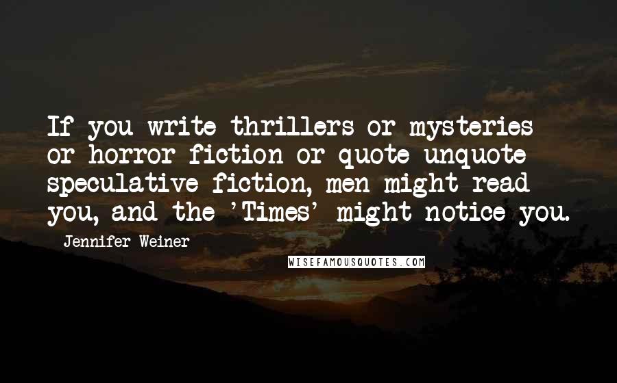 Jennifer Weiner Quotes: If you write thrillers or mysteries or horror fiction or quote-unquote speculative fiction, men might read you, and the 'Times' might notice you.