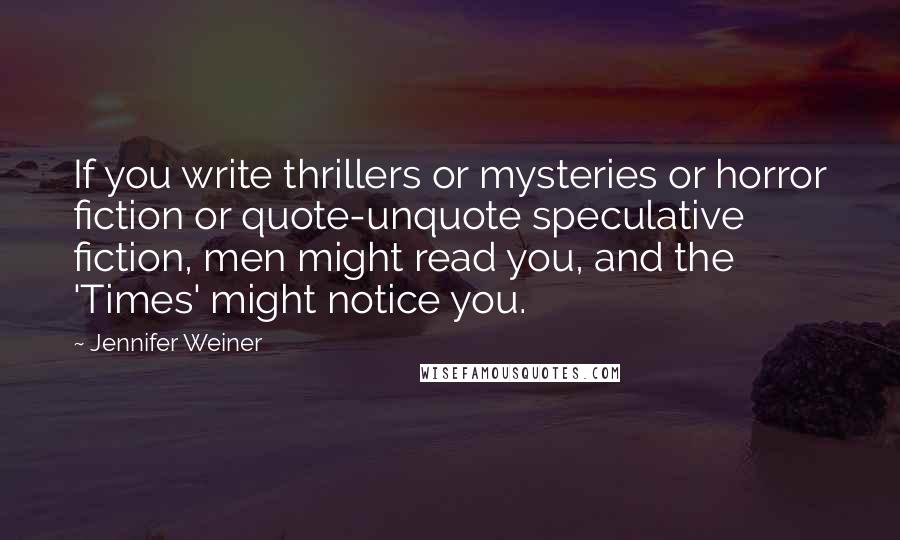 Jennifer Weiner Quotes: If you write thrillers or mysteries or horror fiction or quote-unquote speculative fiction, men might read you, and the 'Times' might notice you.