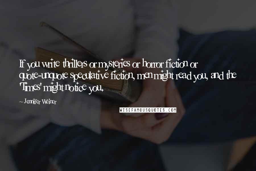 Jennifer Weiner Quotes: If you write thrillers or mysteries or horror fiction or quote-unquote speculative fiction, men might read you, and the 'Times' might notice you.
