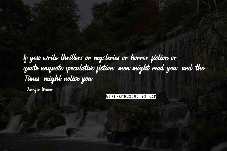 Jennifer Weiner Quotes: If you write thrillers or mysteries or horror fiction or quote-unquote speculative fiction, men might read you, and the 'Times' might notice you.