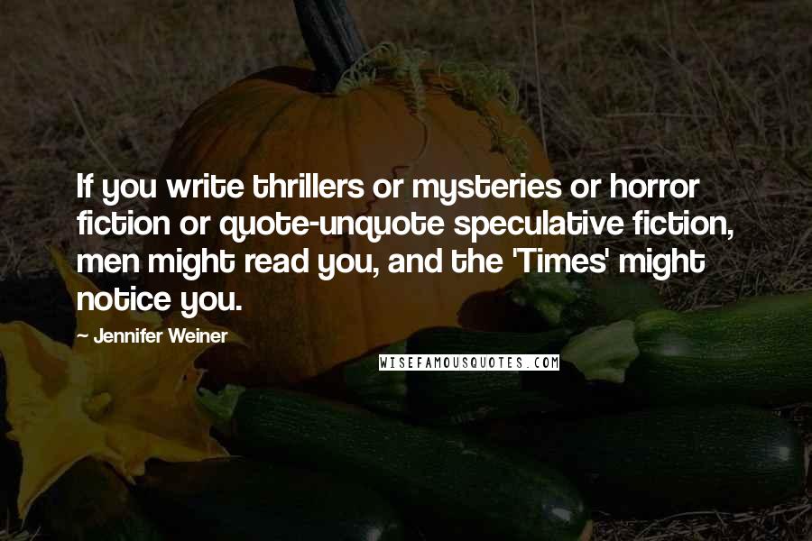 Jennifer Weiner Quotes: If you write thrillers or mysteries or horror fiction or quote-unquote speculative fiction, men might read you, and the 'Times' might notice you.