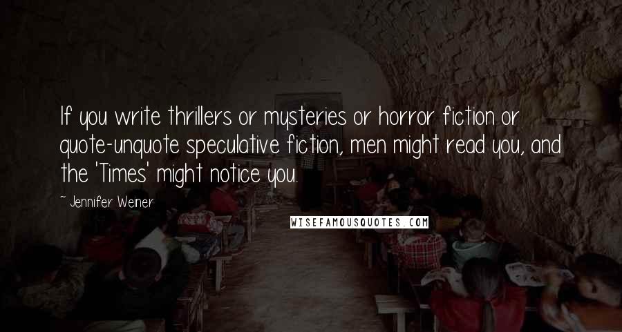 Jennifer Weiner Quotes: If you write thrillers or mysteries or horror fiction or quote-unquote speculative fiction, men might read you, and the 'Times' might notice you.