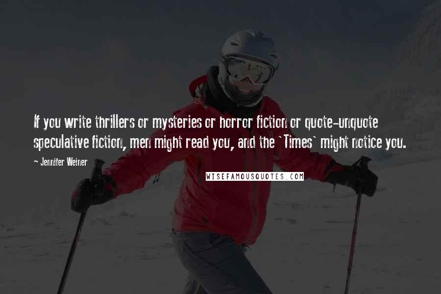 Jennifer Weiner Quotes: If you write thrillers or mysteries or horror fiction or quote-unquote speculative fiction, men might read you, and the 'Times' might notice you.