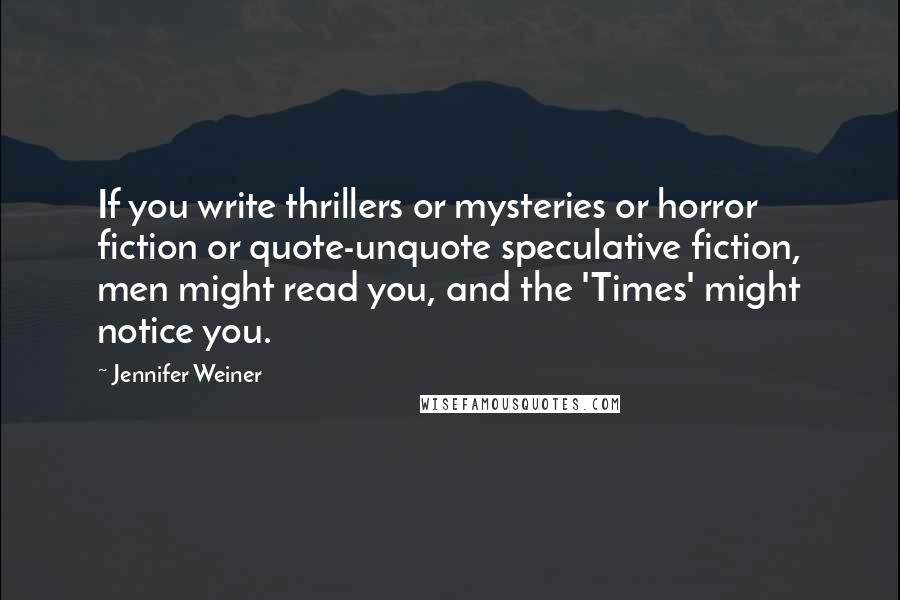 Jennifer Weiner Quotes: If you write thrillers or mysteries or horror fiction or quote-unquote speculative fiction, men might read you, and the 'Times' might notice you.