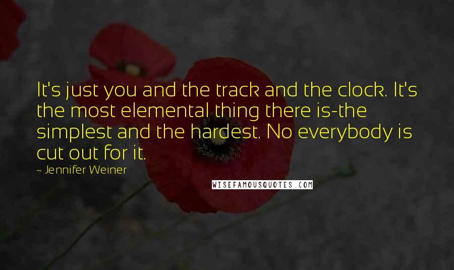 Jennifer Weiner Quotes: It's just you and the track and the clock. It's the most elemental thing there is-the simplest and the hardest. No everybody is cut out for it.