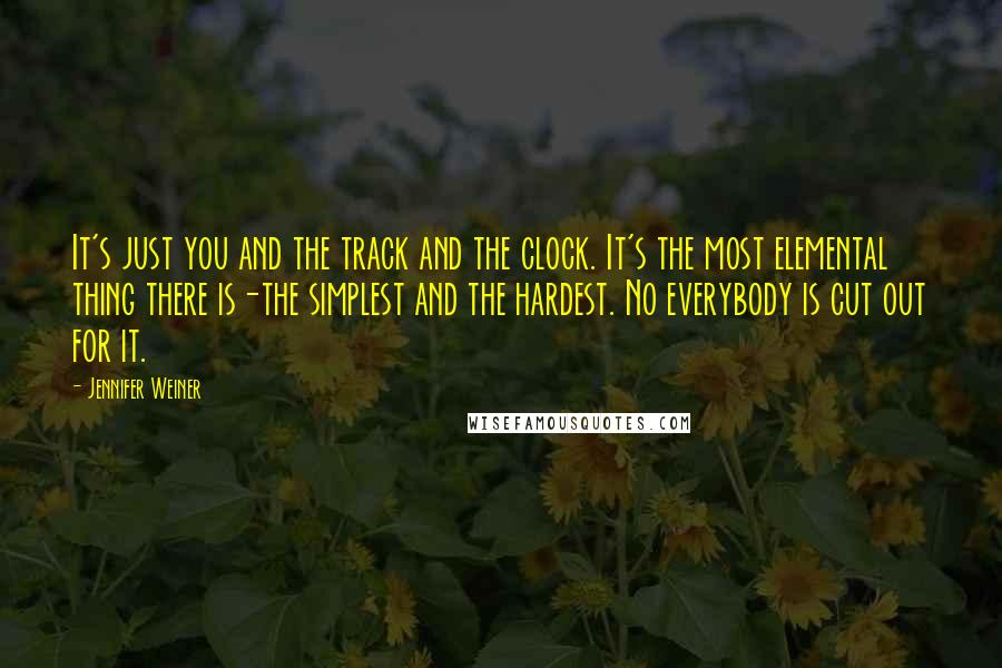 Jennifer Weiner Quotes: It's just you and the track and the clock. It's the most elemental thing there is-the simplest and the hardest. No everybody is cut out for it.