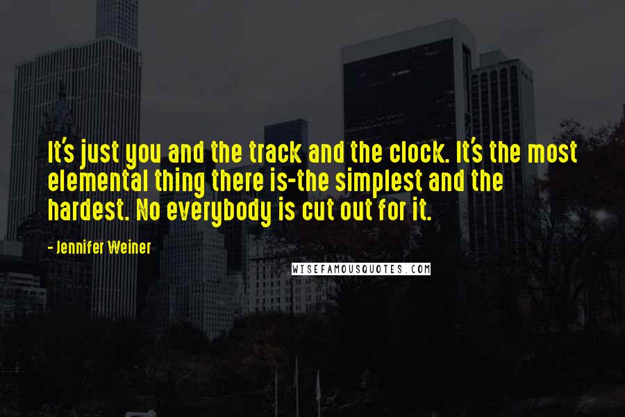 Jennifer Weiner Quotes: It's just you and the track and the clock. It's the most elemental thing there is-the simplest and the hardest. No everybody is cut out for it.