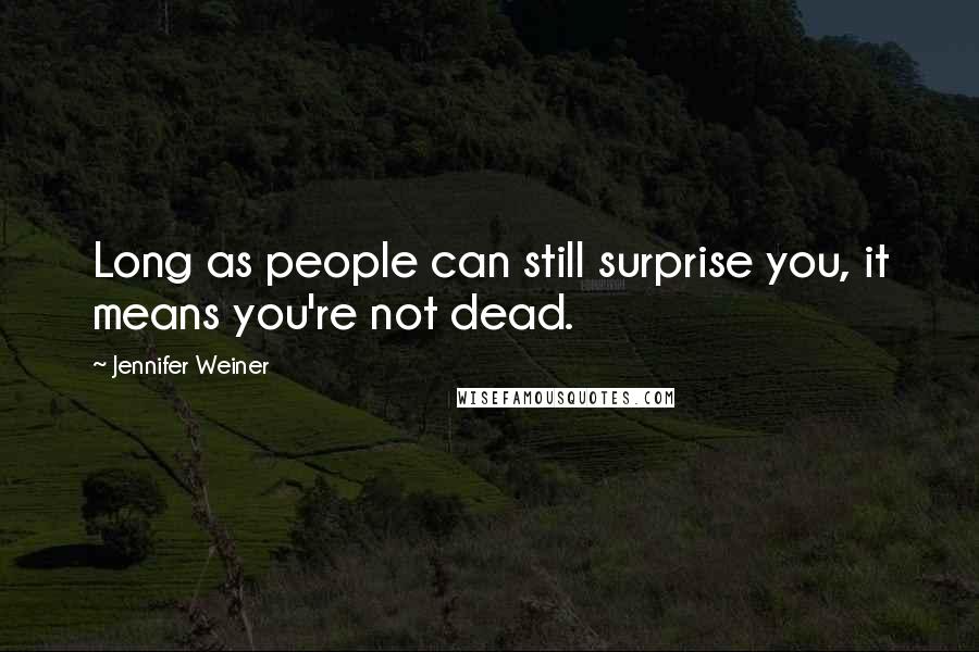 Jennifer Weiner Quotes: Long as people can still surprise you, it means you're not dead.