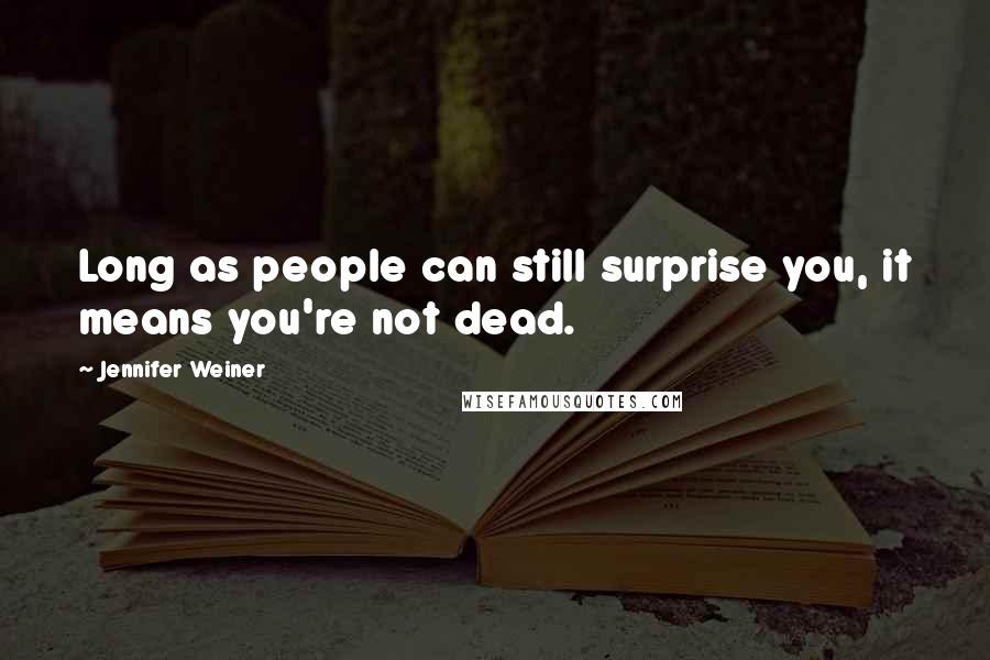 Jennifer Weiner Quotes: Long as people can still surprise you, it means you're not dead.