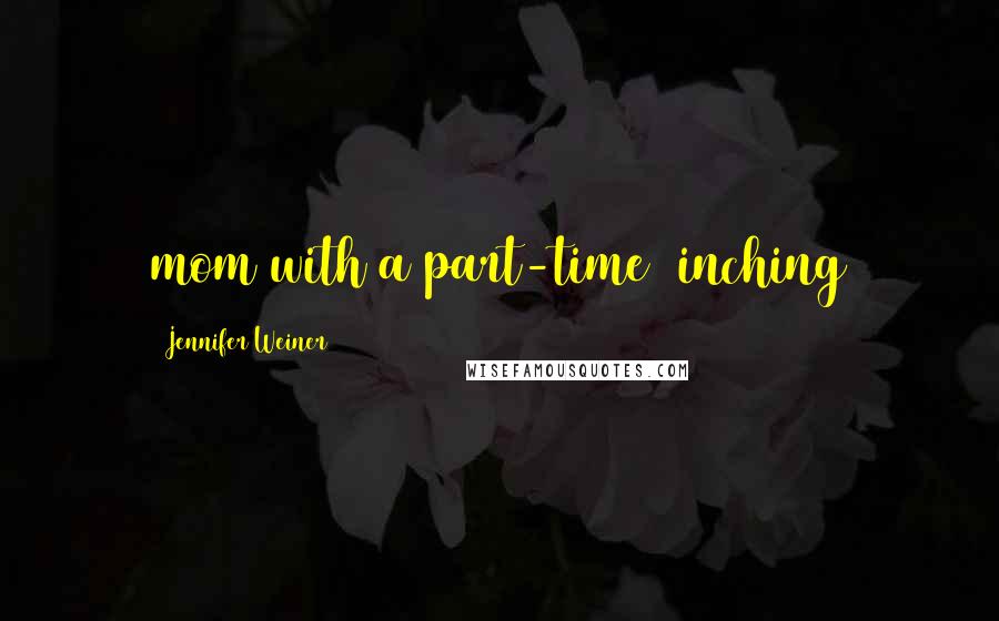 Jennifer Weiner Quotes: mom with a part-time (inching