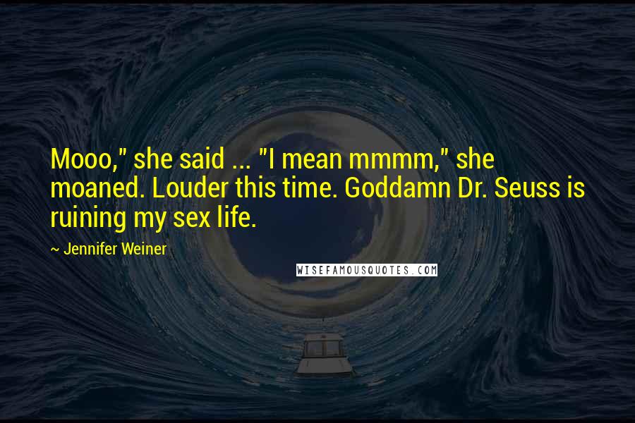 Jennifer Weiner Quotes: Mooo," she said ... "I mean mmmm," she moaned. Louder this time. Goddamn Dr. Seuss is ruining my sex life.