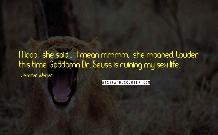 Jennifer Weiner Quotes: Mooo," she said ... "I mean mmmm," she moaned. Louder this time. Goddamn Dr. Seuss is ruining my sex life.