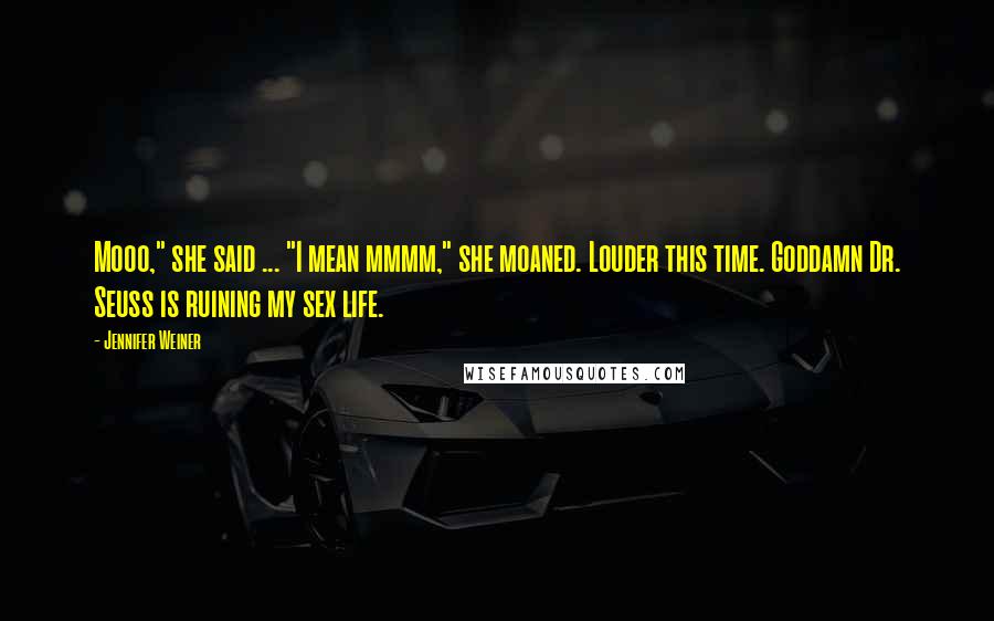 Jennifer Weiner Quotes: Mooo," she said ... "I mean mmmm," she moaned. Louder this time. Goddamn Dr. Seuss is ruining my sex life.