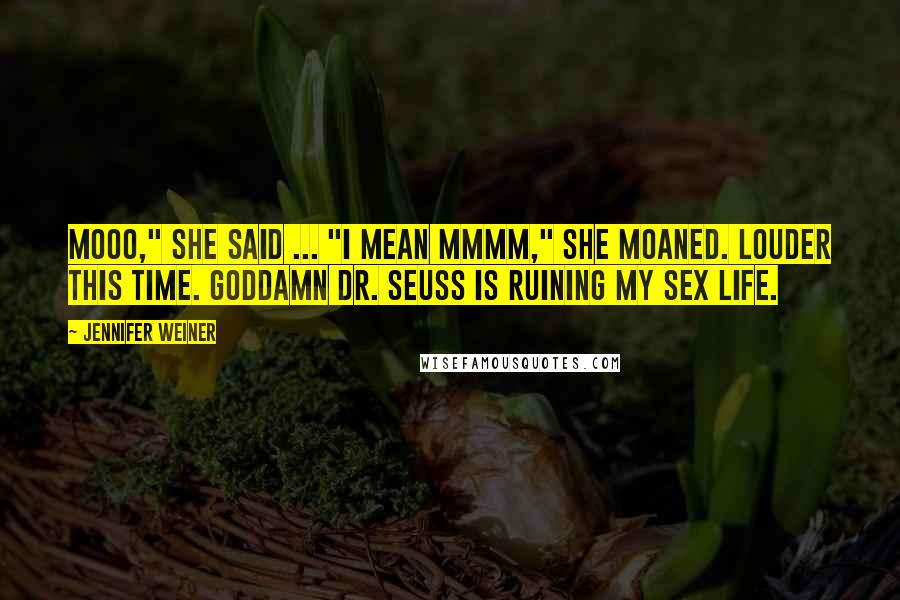 Jennifer Weiner Quotes: Mooo," she said ... "I mean mmmm," she moaned. Louder this time. Goddamn Dr. Seuss is ruining my sex life.