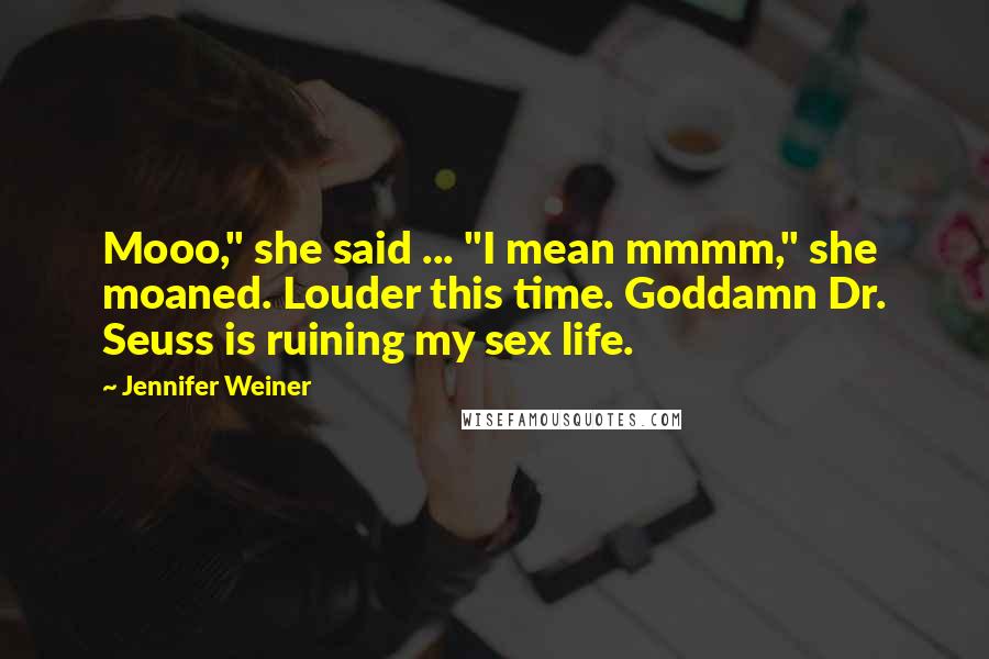 Jennifer Weiner Quotes: Mooo," she said ... "I mean mmmm," she moaned. Louder this time. Goddamn Dr. Seuss is ruining my sex life.