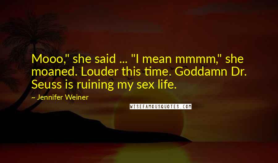 Jennifer Weiner Quotes: Mooo," she said ... "I mean mmmm," she moaned. Louder this time. Goddamn Dr. Seuss is ruining my sex life.