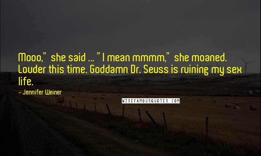 Jennifer Weiner Quotes: Mooo," she said ... "I mean mmmm," she moaned. Louder this time. Goddamn Dr. Seuss is ruining my sex life.
