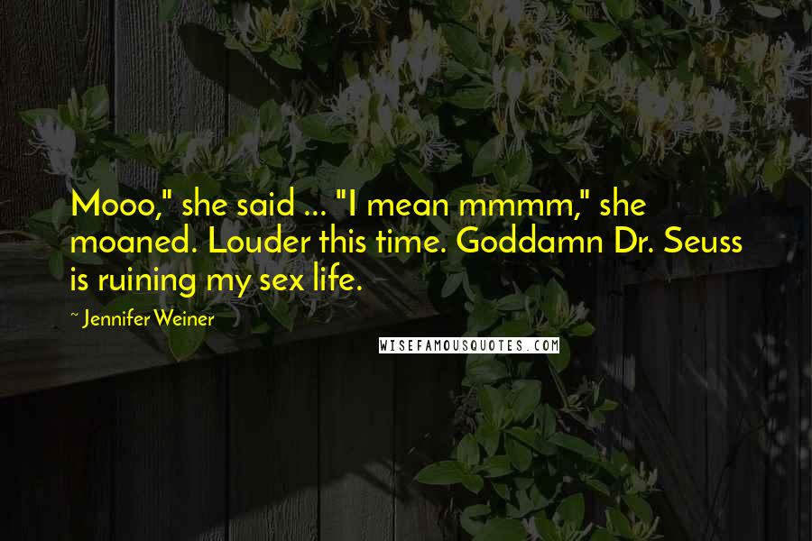 Jennifer Weiner Quotes: Mooo," she said ... "I mean mmmm," she moaned. Louder this time. Goddamn Dr. Seuss is ruining my sex life.