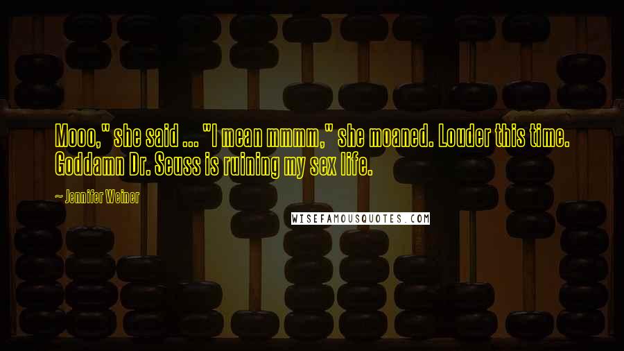 Jennifer Weiner Quotes: Mooo," she said ... "I mean mmmm," she moaned. Louder this time. Goddamn Dr. Seuss is ruining my sex life.