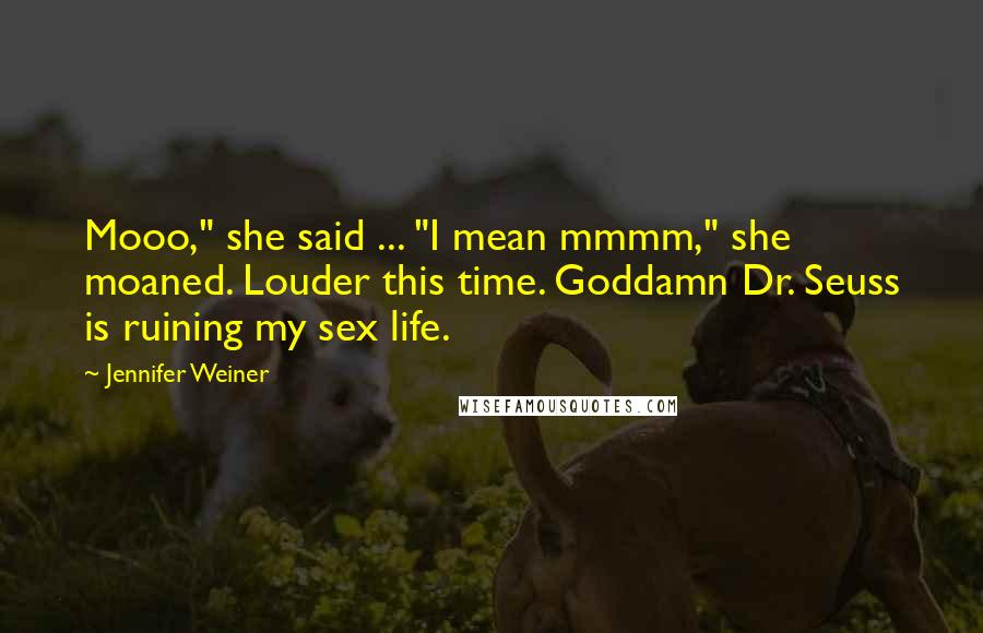 Jennifer Weiner Quotes: Mooo," she said ... "I mean mmmm," she moaned. Louder this time. Goddamn Dr. Seuss is ruining my sex life.