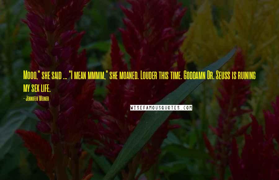 Jennifer Weiner Quotes: Mooo," she said ... "I mean mmmm," she moaned. Louder this time. Goddamn Dr. Seuss is ruining my sex life.