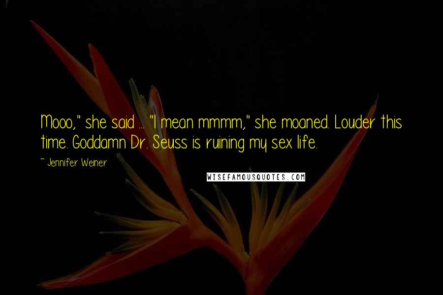 Jennifer Weiner Quotes: Mooo," she said ... "I mean mmmm," she moaned. Louder this time. Goddamn Dr. Seuss is ruining my sex life.