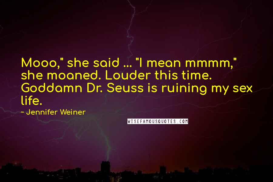Jennifer Weiner Quotes: Mooo," she said ... "I mean mmmm," she moaned. Louder this time. Goddamn Dr. Seuss is ruining my sex life.