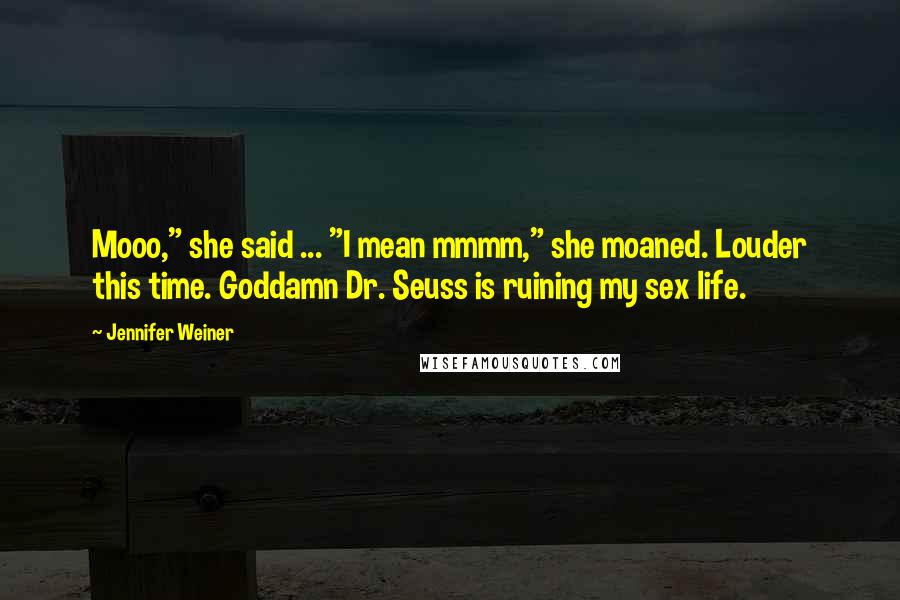 Jennifer Weiner Quotes: Mooo," she said ... "I mean mmmm," she moaned. Louder this time. Goddamn Dr. Seuss is ruining my sex life.